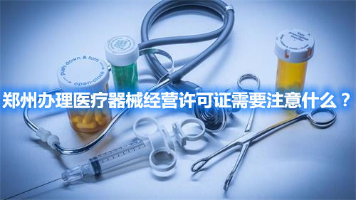 鄭州辦理醫(yī)療器械經(jīng)營(yíng)許可證需要注意什么？(圖1)