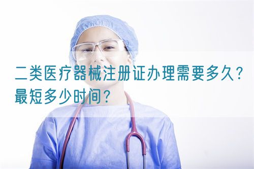 二類醫(yī)療器械注冊證辦理需要多久？最短多少時間？(圖1)