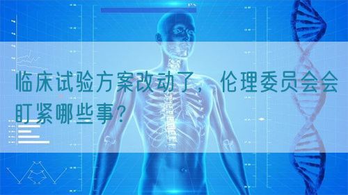 臨床試驗方案改動了，倫理委員會會盯緊哪些事？(圖1)