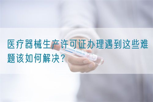 醫(yī)療器械生產(chǎn)許可證辦理遇到這些難題該如何解決？(圖1)